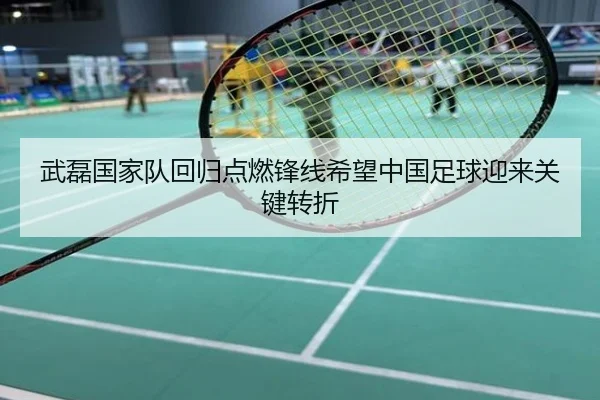 武磊国家队回归点燃锋线希望中国足球迎来关键转折