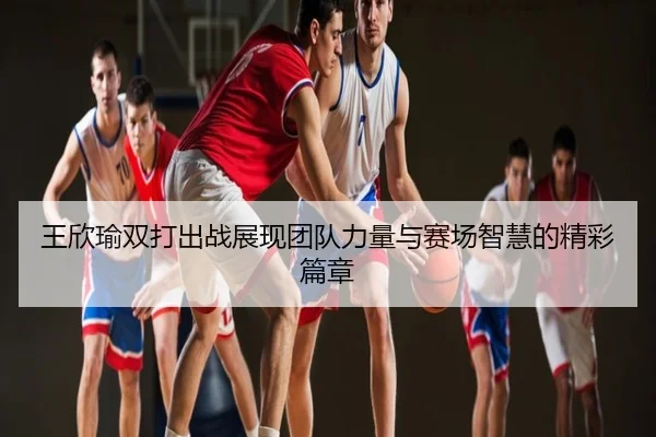王欣瑜双打出战展现团队力量与赛场智慧的精彩篇章