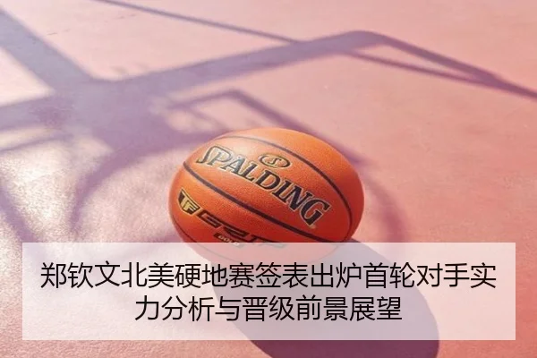 郑钦文北美硬地赛签表出炉首轮对手实力分析与晋级前景展望