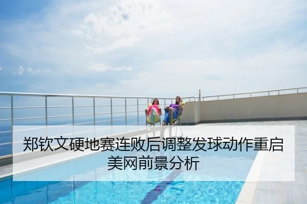 郑钦文硬地赛连败后调整发球动作重启美网前景分析
