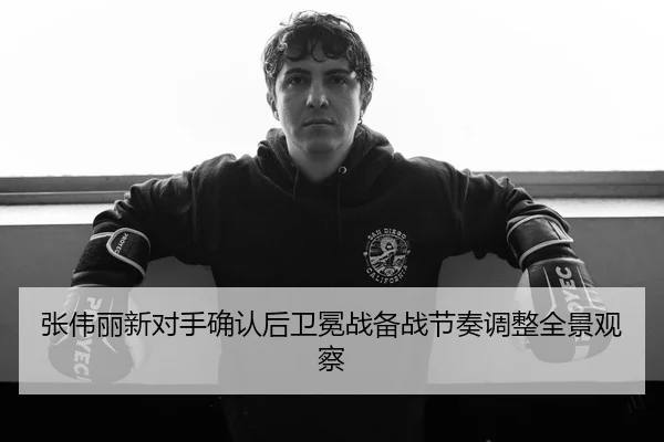 张伟丽新对手确认后卫冕战备战节奏调整全景观察