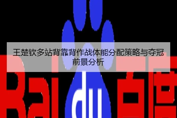 王楚钦多站背靠背作战体能分配策略与夺冠前景分析