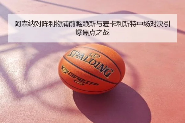 阿森纳对阵利物浦前瞻赖斯与麦卡利斯特中场对决引爆焦点之战