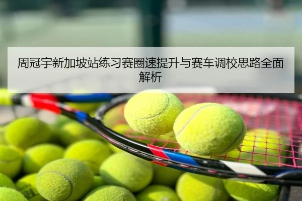周冠宇新加坡站练习赛圈速提升与赛车调校思路全面解析